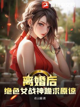 離婚後，絕色女戰神跪求原諒